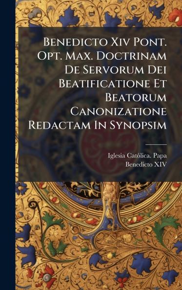 Benedicto Xiv Pont. Opt. Max. Doctrinam De Servorum Dei Beatificatione Et Beatorum Canonizatione Redactam In Synopsim