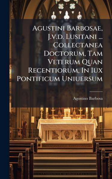 Agustini Barbosae J.v.d. Lusitani ... Collectanea Doctorum Tam Veterum Quan Recentiorum In Iux Pontificum Uniuersum