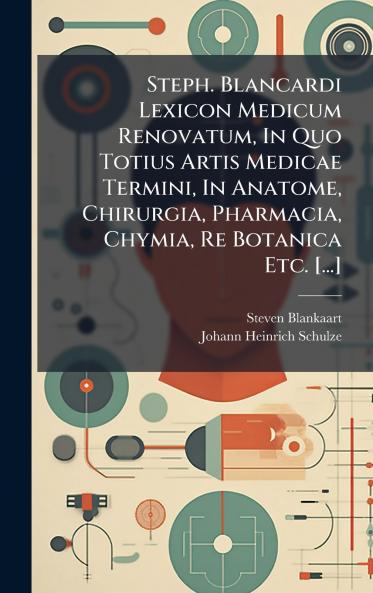 Steph. Blancardi Lexicon Medicum Renovatum In Quo Totius Artis Medicae Termini In Anatome Chirurgia Pharmacia Chymia Re Botanica Etc. [...]