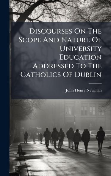 Discourses On The Scope And Nature Of University Education Addressed To The Catholics Of Dublin