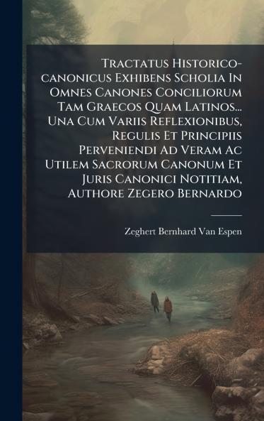 Tractatus Historico-canonicus Exhibens Scholia In Omnes Canones Conciliorum Tam Graecos Quam Latinos... Una Cum Variis Reflexionibus Regulis Et Principiis Perveniendi Ad Veram Ac Utilem Sacrorum Canonum Et Juris Canonici Notitiam Authore Zegero Bernardo