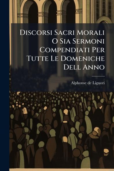Discorsi Sacri Morali O Sia Sermoni Compendiati Per Tutte Le Domeniche Dell Anno