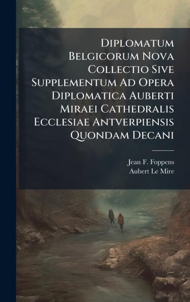 Diplomatum Belgicorum Nova Collectio Sive Supplementum Ad Opera Diplomatica Auberti Miraei Cathedralis Ecclesiae Antverpiensis Quondam Decani