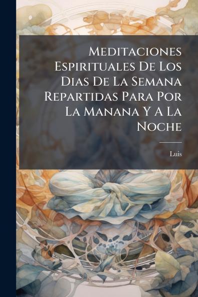 Meditaciones Espirituales De Los Dias De La Semana Repartidas Para Por La Manana Y A La Noche