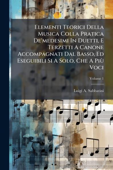 Elementi Teorici Della Musica Colla Pratica De'medesimi In Duetti E Terzetti A Canone Accompagnati Dal Basso Ed Eseguibili Si A Solo Che A PiÃ¹ Voci