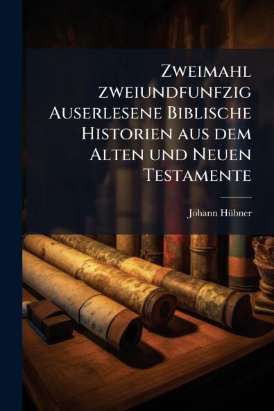Zweimahl zweiundfunfzig Auserlesene Biblische Historien aus dem Alten und Neuen Testamente