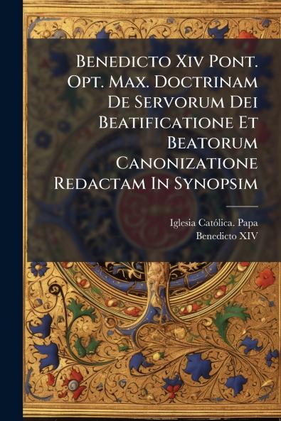 Benedicto Xiv Pont. Opt. Max. Doctrinam De Servorum Dei Beatificatione Et Beatorum Canonizatione Redactam In Synopsim