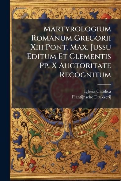 Martyrologium Romanum Gregorii Xiii Pont. Max. Jussu Editum Et Clementis Pp. X Auctoritate Recognitum