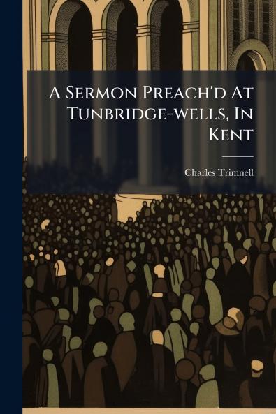 A Sermon Preach'd At Tunbridge-wells In Kent