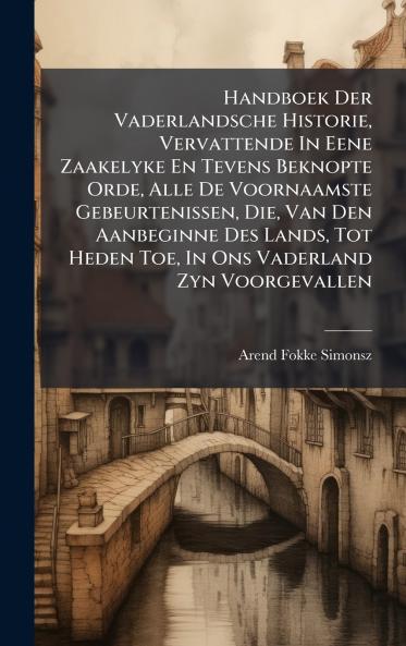 Handboek Der Vaderlandsche Historie Vervattende In Eene Zaakelyke En Tevens Beknopte Orde Alle De Voornaamste Gebeurtenissen Die Van Den Aanbeginne Des Lands Tot Heden Toe In Ons Vaderland Zyn Voorgevallen