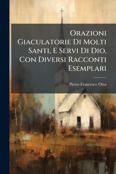 Orazioni Giaculatorie Di Molti Santi E Servi Di Dio Con Diversi Racconti Esemplari