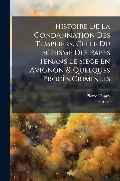 Histoire De La Condannation Des Templiers Celle Du Schisme Des Papes Tenans Le Siege En Avignon & Quelques ProcÃ¨s Criminels