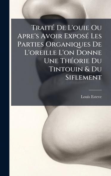 TraitÃ© De L'ouie Ou Apre's Avoir ExposÃ© Les Parties Organiques De L'oreille L'on Donne Une ThÃ©orie Du Tintouin & Du Siflement
