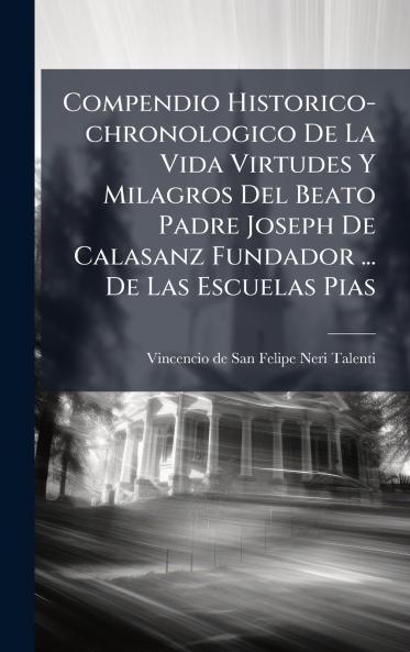 Compendio Historico-chronologico De La Vida Virtudes Y Milagros Del Beato Padre Joseph De Calasanz Fundador ... De Las Escuelas Pias