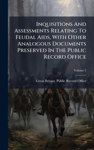 Inquisitions And Assessments Relating To Feudal Aids With Other Analogous Documents Preserved In The Public Record Office