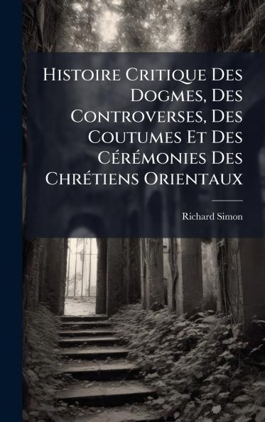 Histoire Critique Des Dogmes Des Controverses Des Coutumes Et Des CÃ©rÃ©monies Des ChrÃ©tiens Orientaux
