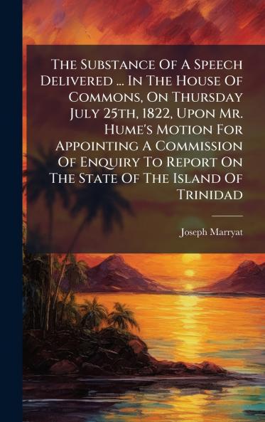 The Substance Of A Speech Delivered ... In The House Of Commons On Thursday July 25th 1822 Upon Mr. Hume's Motion For Appointing A Commission Of Enquiry To Report On The State Of The Island Of Trinidad