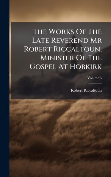 The Works Of The Late Reverend Mr Robert Riccaltoun Minister Of The Gospel At Hobkirk