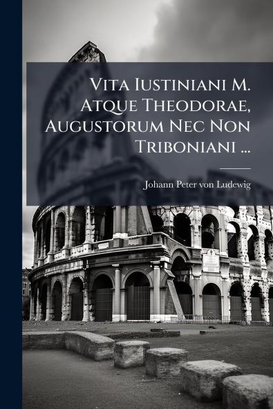 Vita Iustiniani M. Atque Theodorae Augustorum Nec Non Triboniani ...