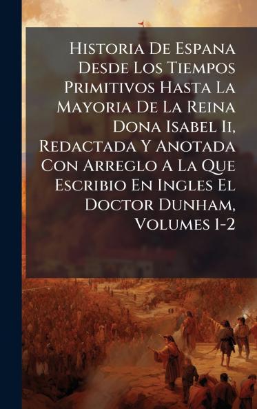 Historia De Espana Desde Los Tiempos Primitivos Hasta La Mayoria De La Reina Dona Isabel Ii Redactada Y Anotada Con Arreglo A La Que Escribio En Ingles El Doctor Dunham Volumes 1-2