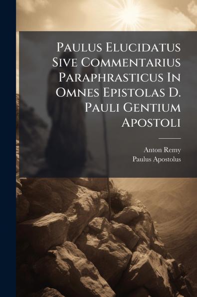 Paulus Elucidatus Sive Commentarius Paraphrasticus In Omnes Epistolas D. Pauli Gentium Apostoli