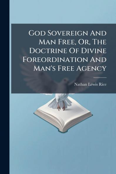 God Sovereign And Man Free Or The Doctrine Of Divine Foreordination And Man's Free Agency