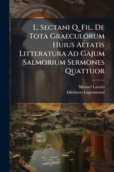 L. Sectani Q. Fil. De Tota Graeculorum Huius Aetatis Litteratura Ad Gajum Salmorium Sermones Quattuor
