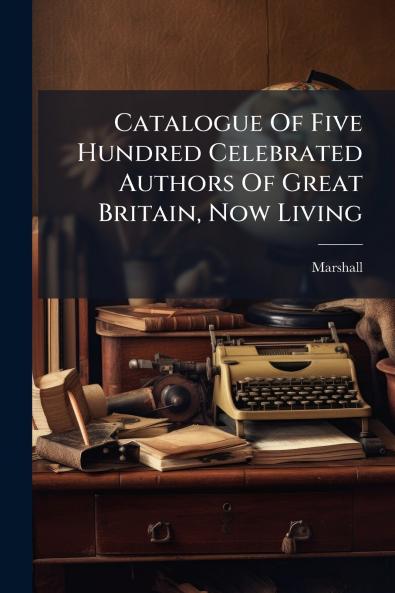 Catalogue Of Five Hundred Celebrated Authors Of Great Britain Now Living