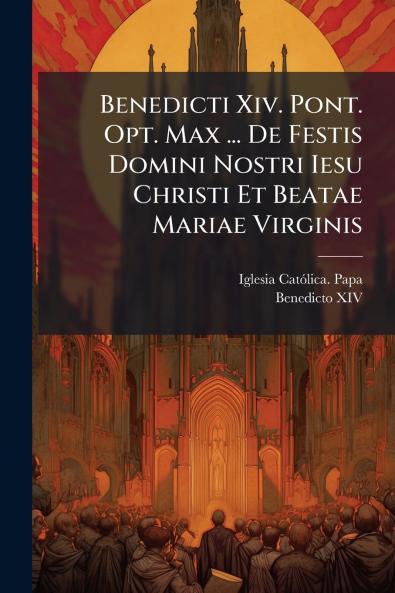 Benedicti Xiv. Pont. Opt. Max ... De Festis Domini Nostri Iesu Christi Et Beatae Mariae Virginis