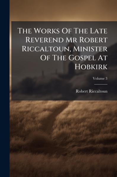The Works Of The Late Reverend Mr Robert Riccaltoun Minister Of The Gospel At Hobkirk
