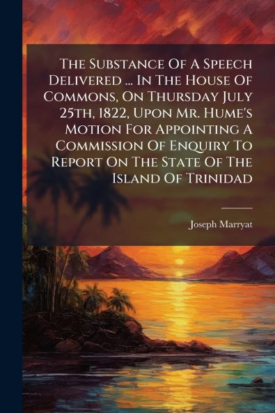 The Substance Of A Speech Delivered ... In The House Of Commons On Thursday July 25th 1822 Upon Mr. Hume's Motion For Appointing A Commission Of Enquiry To Report On The State Of The Island Of Trinidad