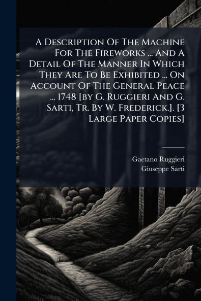 A Description Of The Machine For The Fireworks ... And A Detail Of The Manner In Which They Are To Be Exhibited ... On Account Of The General Peace ... 1748 [by G. Ruggieri And G. Sarti Tr. By W. Frederick.]. [3 Large Paper Copies]