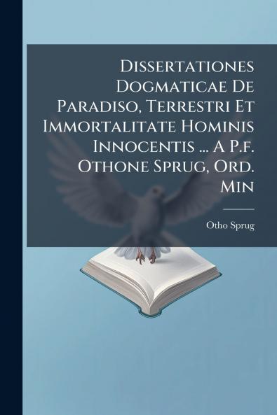 Dissertationes Dogmaticae De Paradiso Terrestri Et Immortalitate Hominis Innocentis ... A P.f. Othone Sprug Ord. Min