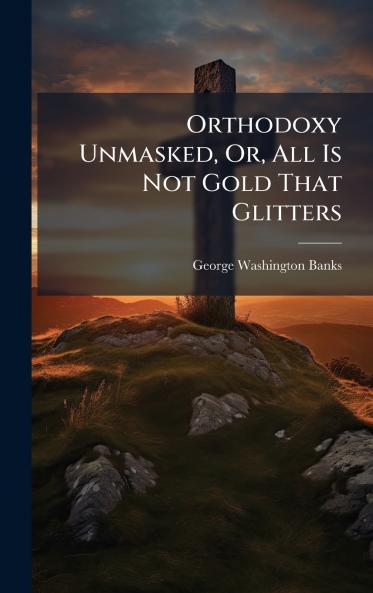Orthodoxy Unmasked Or All Is Not Gold That Glitters