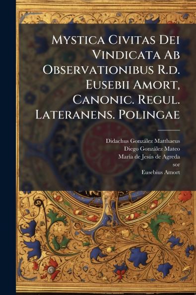 Mystica Civitas Dei Vindicata Ab Observationibus R.d. Eusebii Amort Canonic. Regul. Lateranens. Polingae
