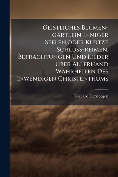 Geistliches Blumen-gÃ¤rtlein Inniger Seelenoder Kurtze Schluss-reimen Betrachtungen Und Lieder Ãber Allerhand Wahrheiten Des Inwendigen Christenthums