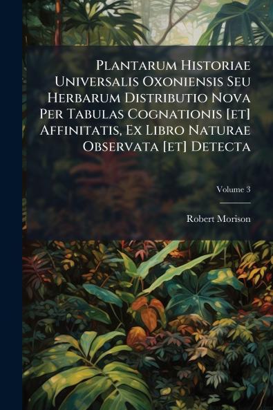 Plantarum Historiae Universalis Oxoniensis Seu Herbarum Distributio Nova Per Tabulas Cognationis [et] Affinitatis Ex Libro Naturae Observata [et] Detecta
