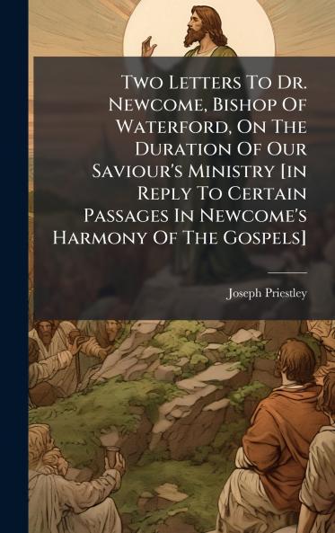 Two Letters To Dr. Newcome Bishop Of Waterford On The Duration Of Our Saviour's Ministry [in Reply To Certain Passages In Newcome's Harmony Of The Gospels]