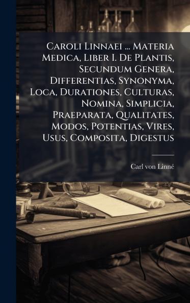 Caroli Linnaei ... Materia Medica Liber I. De Plantis Secundum Genera Differentias Synonyma Loca Durationes Culturas Nomina Simplicia Praeparata Qualitates Modos Potentias Vires Usus Composita Digestus