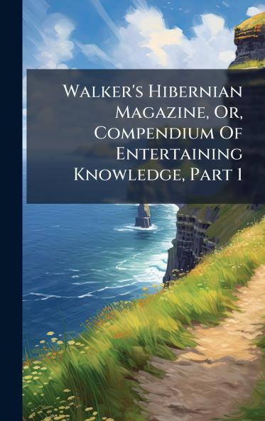 Walker's Hibernian Magazine Or Compendium Of Entertaining Knowledge Part 1