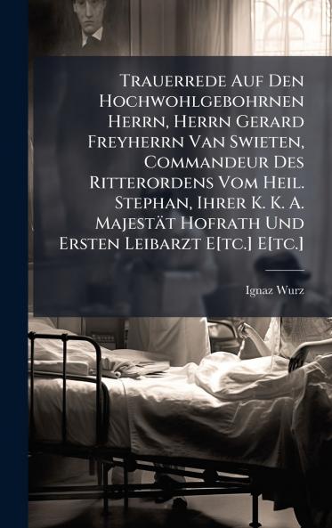 Trauerrede Auf Den Hochwohlgebohrnen Herrn Herrn Gerard Freyherrn Van Swieten Commandeur Des Ritterordens Vom Heil. Stephan Ihrer K. K. A. MajestÃ¤t Hofrath Und Ersten Leibarzt E[tc.] E[tc.]