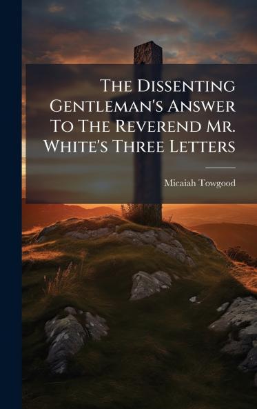 The Dissenting Gentleman's Answer To The Reverend Mr. White's Three Letters