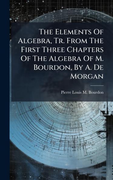 The Elements Of Algebra Tr. From The First Three Chapters Of The Algebra Of M. Bourdon By A. De Morgan