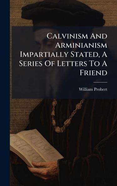 Calvinism And Arminianism Impartially Stated A Series Of Letters To A Friend
