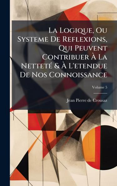 La Logique Ou Systeme De Reflexions Qui Peuvent Contribuer Ã La NettetÃ© & Ã L'etendue De Nos Connoissance