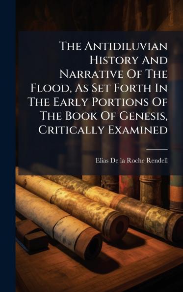 The Antidiluvian History And Narrative Of The Flood As Set Forth In The Early Portions Of The Book Of Genesis Critically Examined