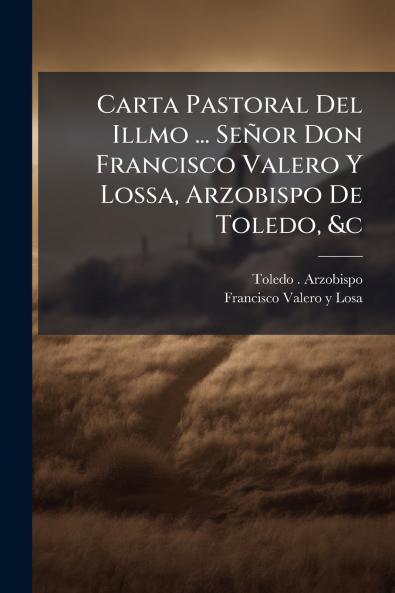 Carta Pastoral Del Illmo ... SeÃ±or Don Francisco Valero Y Lossa Arzobispo De Toledo &c