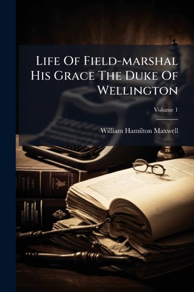 Life Of Field-marshal His Grace The Duke Of Wellington