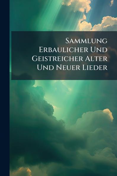Sammlung Erbaulicher Und Geistreicher Alter Und Neuer Lieder