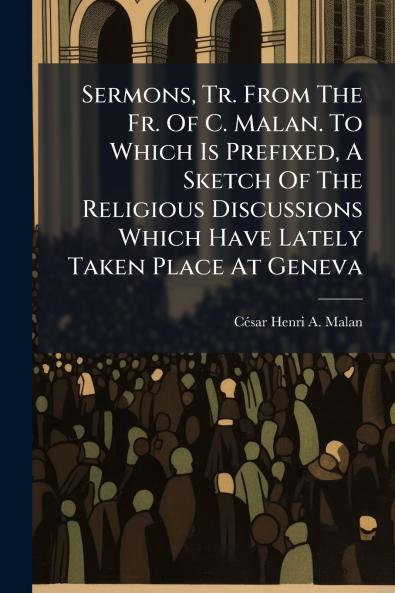 Sermons Tr. From The Fr. Of C. Malan. To Which Is Prefixed A Sketch Of The Religious Discussions Which Have Lately Taken Place At Geneva